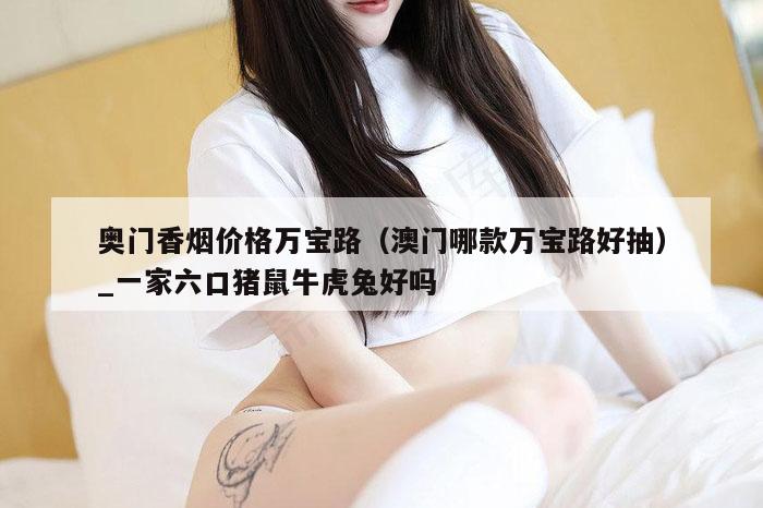 奥门香烟价格万宝路（澳门哪款万宝路好抽）_一家六口猪鼠牛虎兔好吗